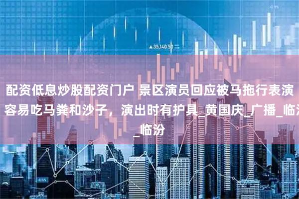 配资低息炒股配资门户 景区演员回应被马拖行表演：容易吃马粪和沙子，演出时有护具_黄国庆_广播_临汾