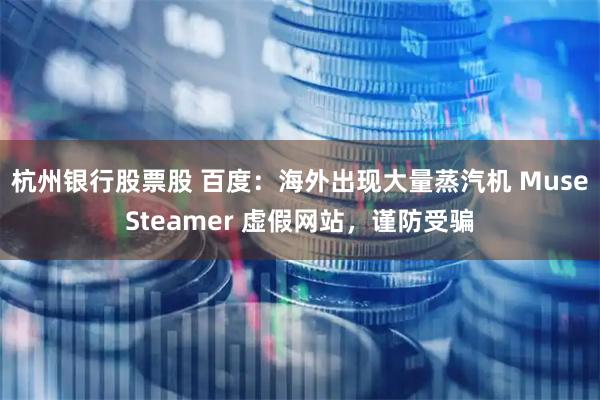 杭州银行股票股 百度：海外出现大量蒸汽机 MuseSteamer 虚假网站，谨防受骗