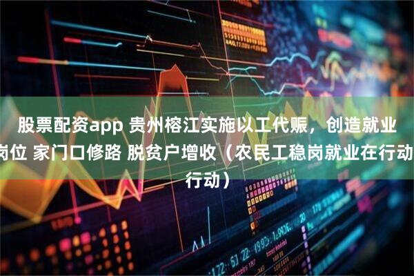 股票配资app 贵州榕江实施以工代赈，创造就业岗位 家门口修路 脱贫户增收（农民工稳岗就业在行动）