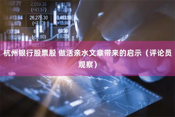 杭州银行股票股 做活亲水文章带来的启示（评论员观察）
