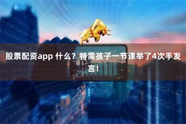 股票配资app 什么？特需孩子一节课举了4次手发言！