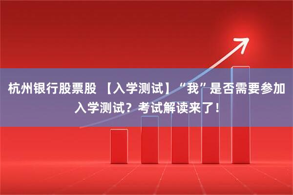 杭州银行股票股 【入学测试】“我”是否需要参加入学测试？考试解读来了！