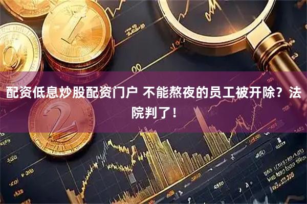 配资低息炒股配资门户 不能熬夜的员工被开除？法院判了！