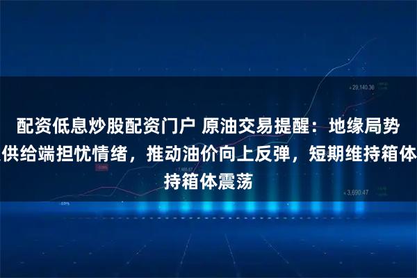 配资低息炒股配资门户 原油交易提醒：地缘局势引发供给端担忧情绪，推动油价向上反弹，短期维持箱体震荡