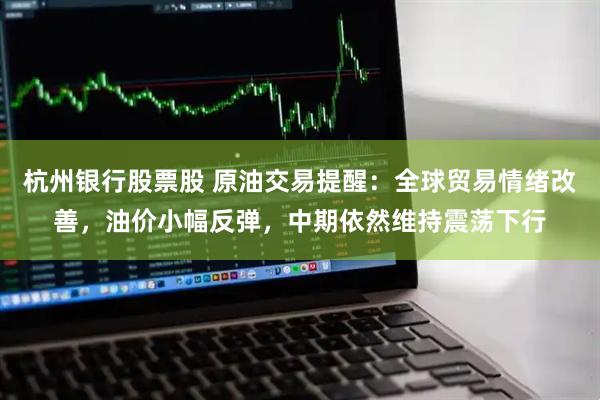 杭州银行股票股 原油交易提醒：全球贸易情绪改善，油价小幅反弹，中期依然维持震荡下行