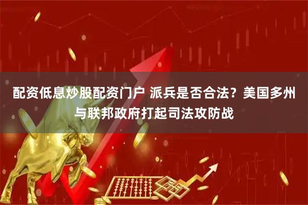 配资低息炒股配资门户 派兵是否合法？美国多州与联邦政府打起司法攻防战
