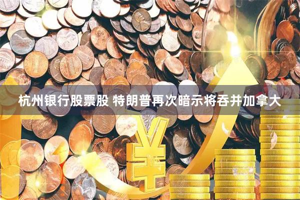 杭州银行股票股 特朗普再次暗示将吞并加拿大