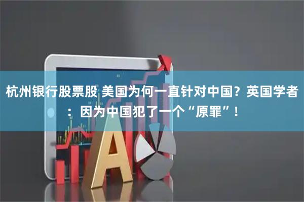 杭州银行股票股 美国为何一直针对中国？英国学者：因为中国犯了一个“原罪”！