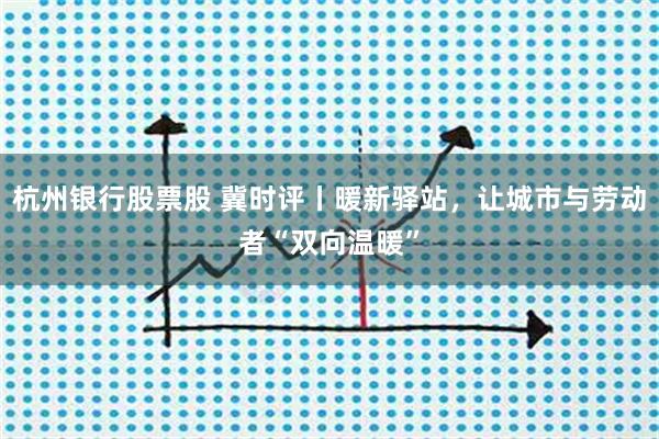 杭州银行股票股 冀时评丨暖新驿站，让城市与劳动者“双向温暖”