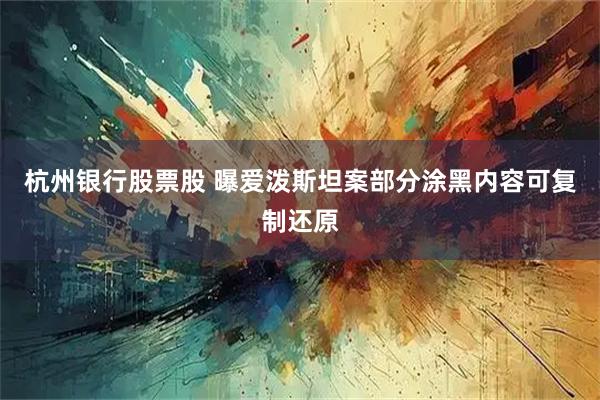 杭州银行股票股 曝爱泼斯坦案部分涂黑内容可复制还原