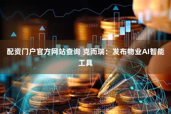 配资门户官方网站查询 克而瑞：发布物业AI智能工具