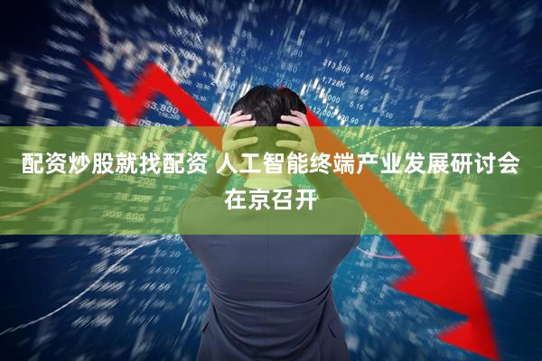 配资炒股就找配资 人工智能终端产业发展研讨会在京召开