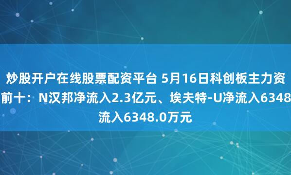 炒股开户在线股票配资平台 5月16日科创板主力资金增仓前十：N汉邦净流入2.3亿元、埃夫特-U净流入6348.0万元