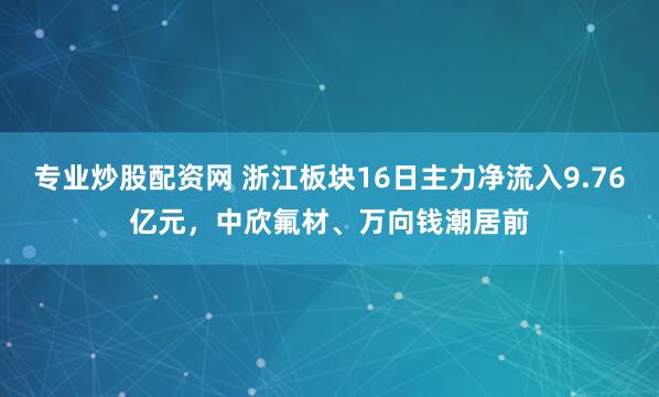 专业炒股配资网 浙江板块16日主力净流入9.76亿元，中欣氟材、万向钱潮居前