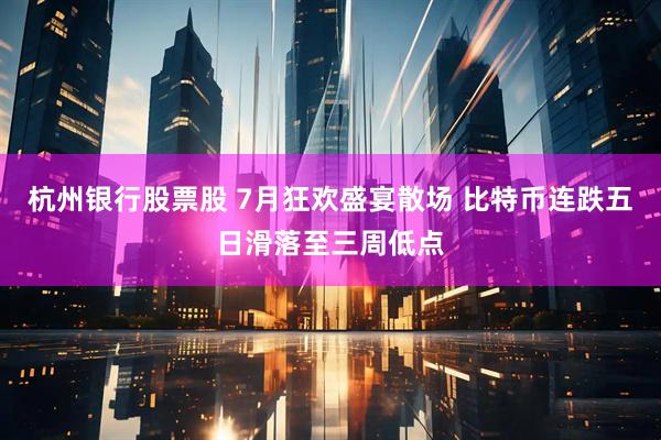 杭州银行股票股 7月狂欢盛宴散场 比特币连跌五日滑落至三周低点