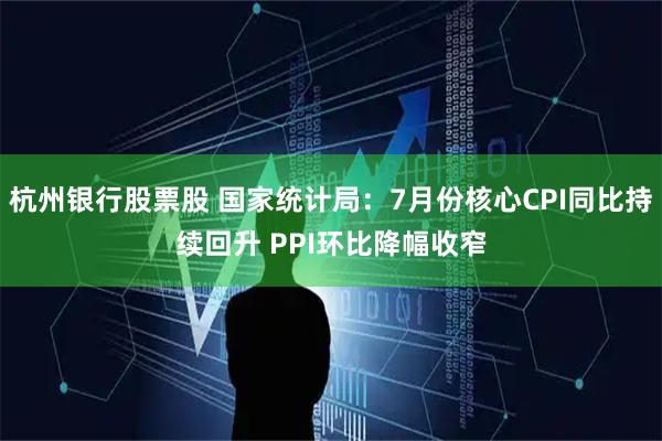 杭州银行股票股 国家统计局：7月份核心CPI同比持续回升 PPI环比降幅收窄
